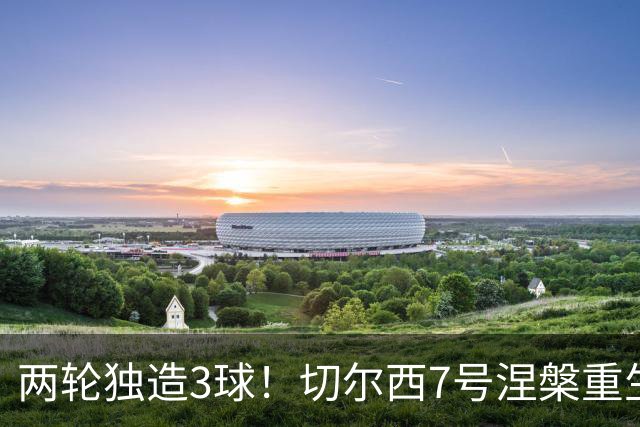 两轮独造3球！切尔西7号涅槃重生，阿隆索改造复刻摩西神迹