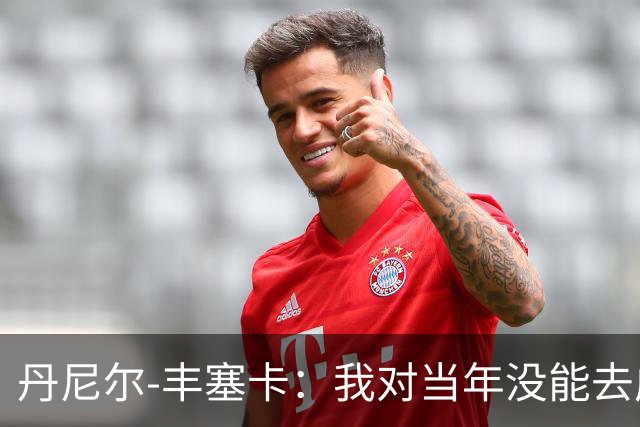 丹尼尔-丰塞卡：我对当年没能去成米兰多少还是有些遗憾