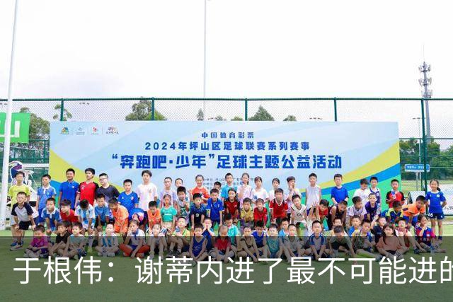 于根伟：谢蒂内进了最不可能进的球；我们拼到这个程度很不容易