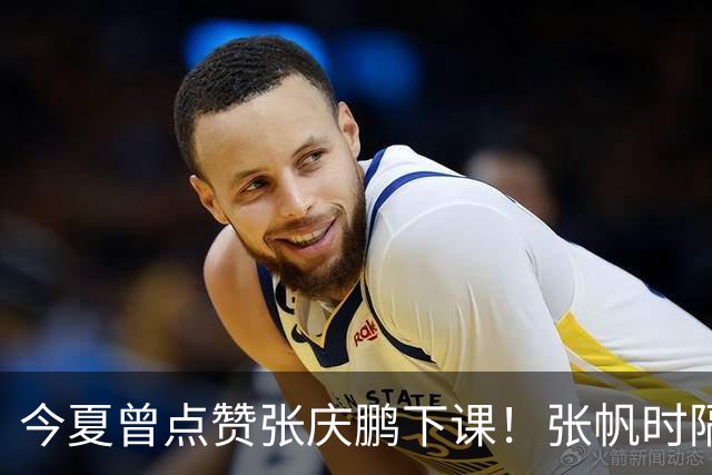 今夏曾点赞张庆鹏下课！张帆时隔287天复出轰13+4自我正名