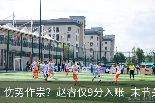 伤势作祟？赵睿仅9分入账 末节关键抢断+篮板建功