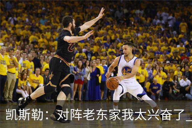 凯斯勒：对阵老东家我太兴奋了 反而有点上头&找不到比赛节奏