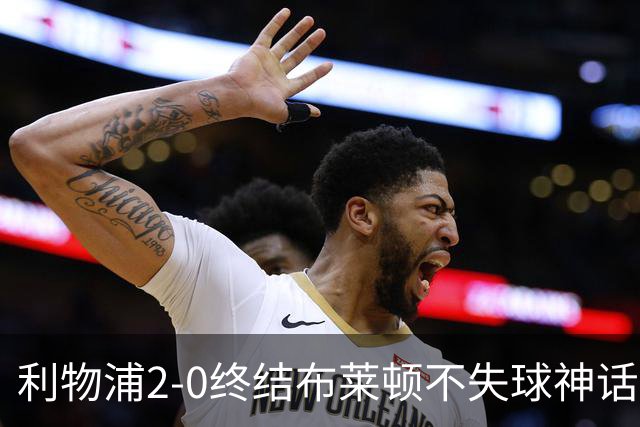 利物浦2-0终结布莱顿不失球神话，豪取主场久违胜利升至第四