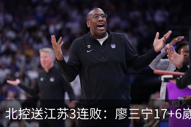 北控送江苏3连败：廖三宁17+6崴脚惊魂 沈梓捷3000篮板里程碑