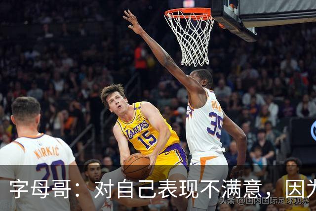 字母哥：对自己表现不满意，因为输了 必须更努力要从我开始