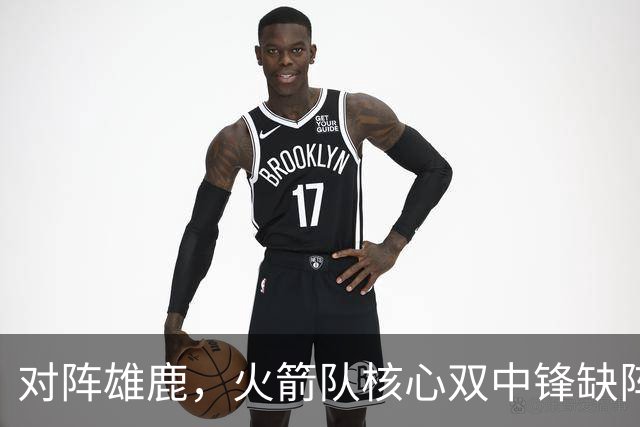 对阵雄鹿，火箭队核心双中锋缺阵！全新双塔上线？一攻一防，已获乌度卡钦点