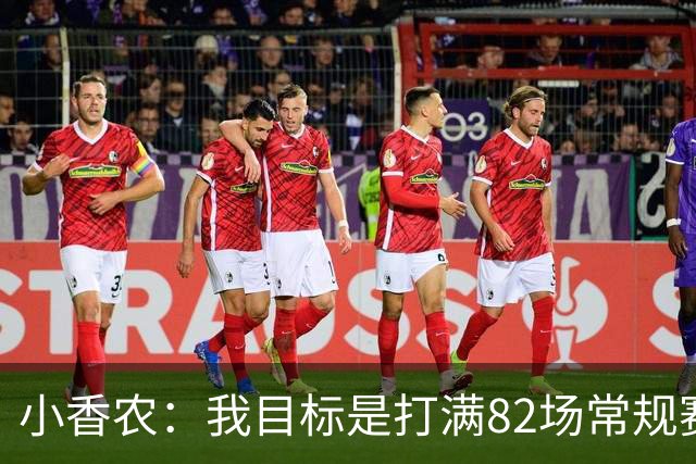 小香农：我目标是打满82场常规赛 为此戒掉了所有高脂食物和糖果