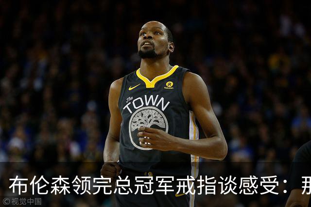 布伦森领完总冠军戒指谈感受：那是一件非常酷的事