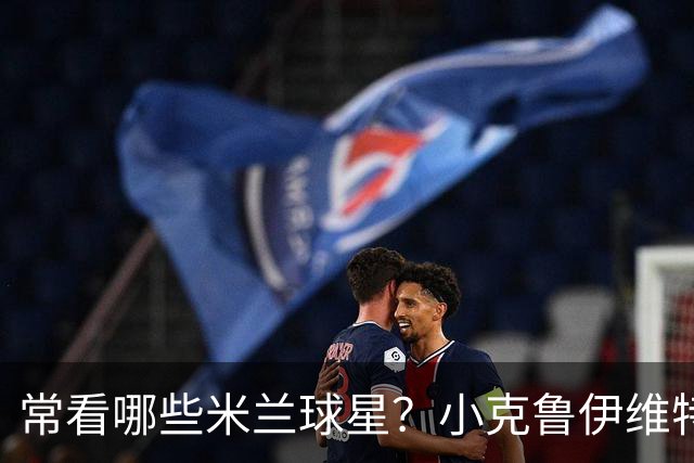 常看哪些米兰球星？小克鲁伊维特：我父亲、巴神，还有西多夫