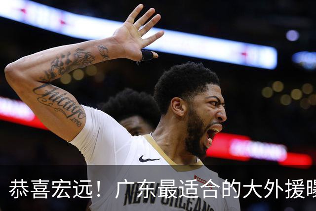 恭喜宏远！广东最适合的大外援曝光，这才是亚帅的内线答案？