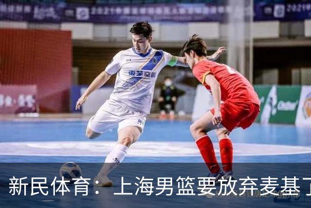 新民体育：上海男篮要放弃麦基了？