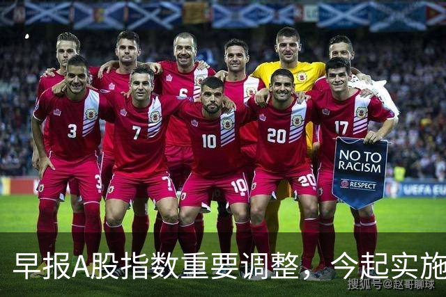 早报A股指数重要调整，今起实施；A股存储龙头，Q3净利猛增超2900%；国际油价，开盘下挫