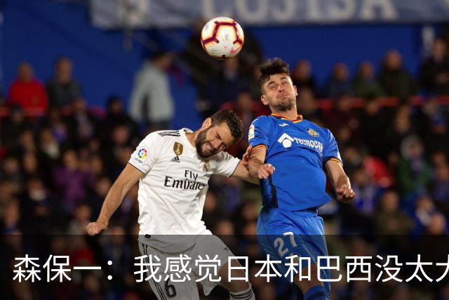 森保一：我感觉日本和巴西没太大差距，他们一对一突破高一档