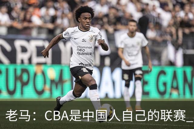 老马：CBA是中国人自己的联赛 国内球员是根本