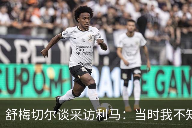 舒梅切尔谈采访利马：当时我不知道他炮轰管理层，因此误解他的话