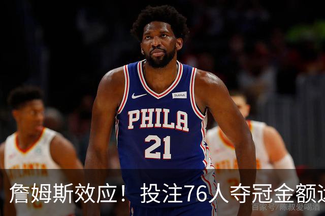 詹姆斯效应！投注76人夺冠金额远超其他球队：最新赔率联盟第3