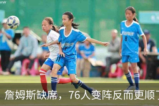詹姆斯缺席，76人变阵反而更顺了，开局不挖坑，轻取3连胜