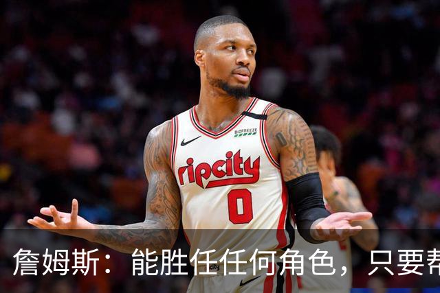 詹姆斯：能胜任任何角色，只要帮到球队我就引以为傲