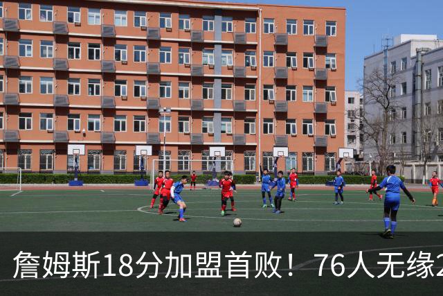 詹姆斯18分加盟首败！76人无缘21分逆转活塞 坎宁安26+8+8