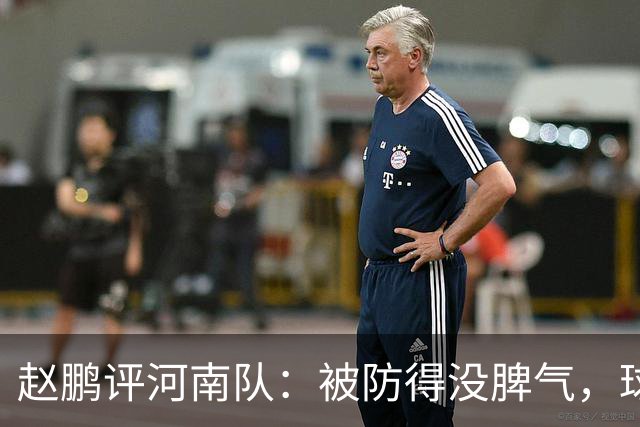 赵鹏评河南队：被防得没脾气，球员、教练、俱乐部要有危机感