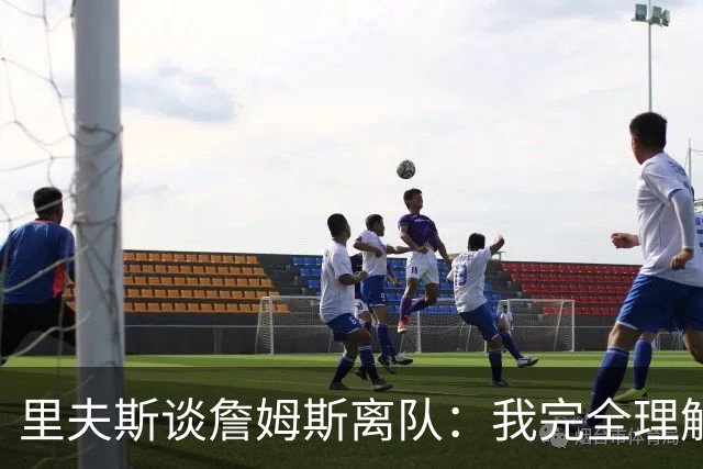 里夫斯谈詹姆斯离队：我完全理解，他前几天还送我鞋