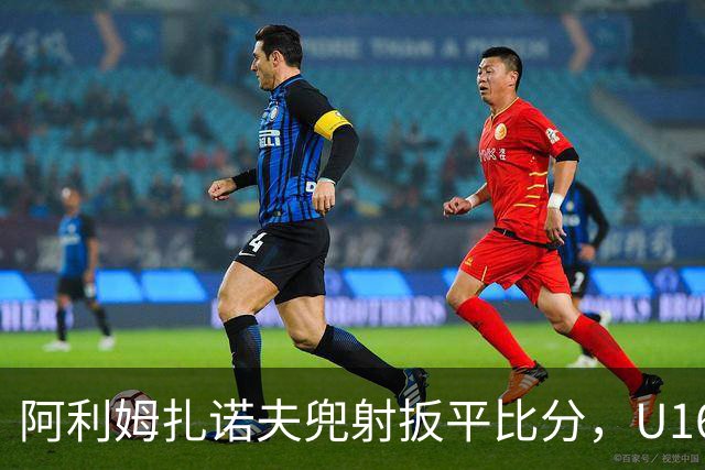 阿利姆扎诺夫兜射扳平比分，U16中国1-1吉尔吉斯斯坦