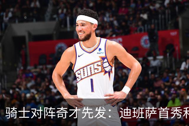 骑士对阵奇才先发：迪班萨首秀&浓眉&吹杨vs哈登&米切尔