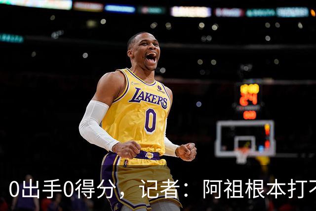 0出手0得分，记者：阿祖根本打不了这个级别的比赛