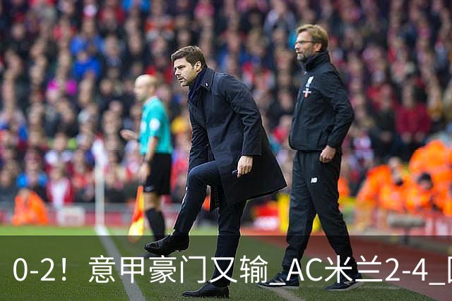 0-2！意甲豪门又输 AC米兰2-4 国际米兰戏剧2-0 最新积分榜：2队25分