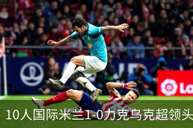 10人国际米兰1-0力克乌克超领头羊，终结欧冠2连败，奥古斯托一剑封喉