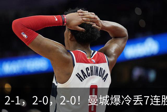 2-1，2-0，2-0！曼城爆冷丢7连胜金身，热刺8年破咒，榜首彻底乱了
