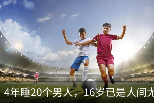 4年睡20个男人，16岁已是人间尤物，嫁给老实人后收心安分做老婆