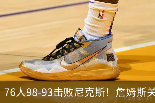 76人98-93击败尼克斯！詹姆斯关键先生，一战看清6个现实：76人真要夺冠了